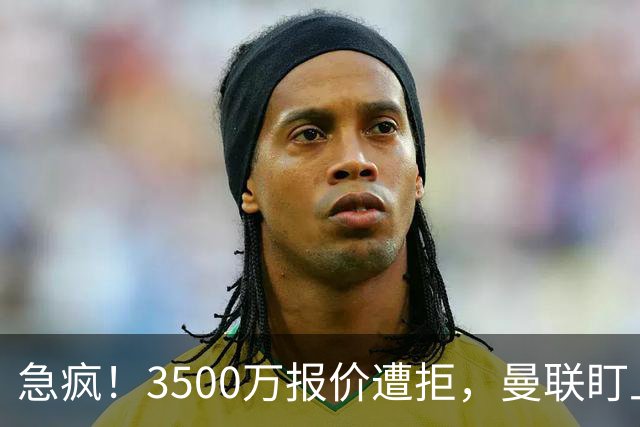 急疯！3500万报价遭拒，曼联盯上21岁神锋，锋线重建暗藏巨大变数